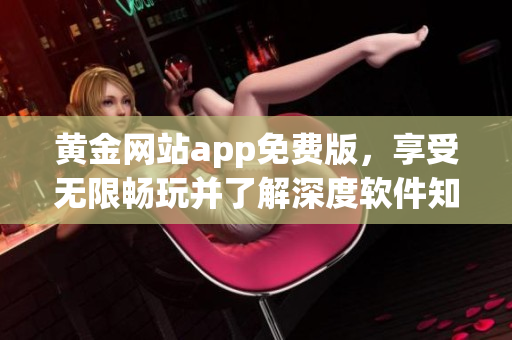 黄金网站app免费版，享受无限畅玩并了解深度软件知识！