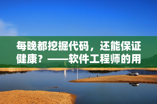 每晚都挖掘代码，还能保证健康？——软件工程师的用眼护眼技巧