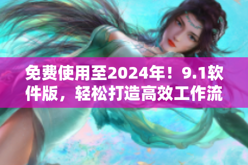 免费使用至2024年！9.1软件版，轻松打造高效工作流！