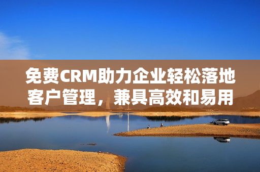 免费CRM助力企业轻松落地客户管理，兼具高效和易用的特色！