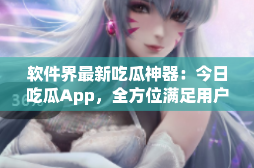 软件界最新吃瓜神器：今日吃瓜App，全方位满足用户口味