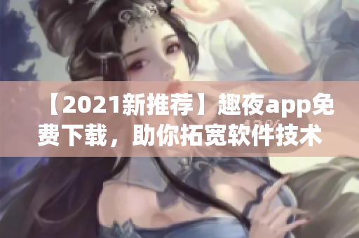 【2021新推荐】趣夜app免费下载，助你拓宽软件技术视野！