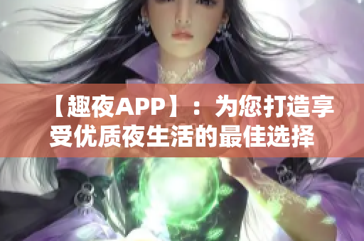 【趣夜APP】：为您打造享受优质夜生活的最佳选择