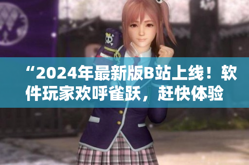 “2024年最新版B站上线！软件玩家欢呼雀跃，赶快体验全新入口！”