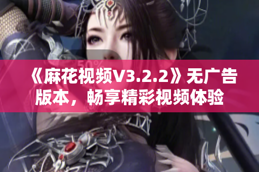 《麻花视频V3.2.2》无广告版本，畅享精彩视频体验