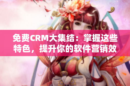 免费CRM大集结：掌握这些特色，提升你的软件营销效果！