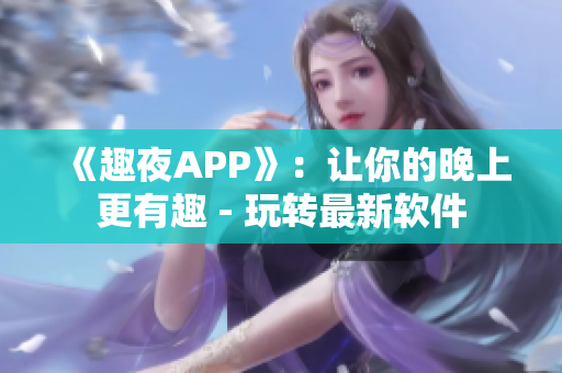 《趣夜APP》：让你的晚上更有趣 - 玩转最新软件