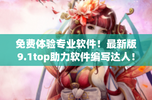 免费体验专业软件！最新版9.1top助力软件编写达人！