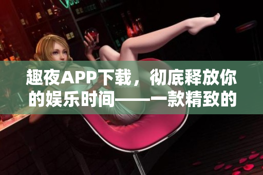 趣夜APP下载，彻底释放你的娱乐时间——一款精致的娱乐软件