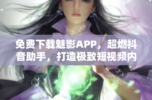 免费下载魅影APP，超燃抖音助手，打造极致短视频内容体验！