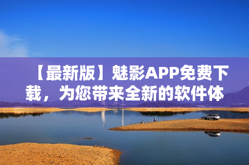 【最新版】魅影APP免费下载，为您带来全新的软件体验！