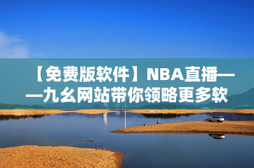 【免费版软件】NBA直播——九幺网站带你领略更多软件技巧