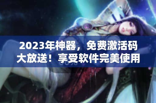 2023年神器，免费激活码大放送！享受软件完美使用体验