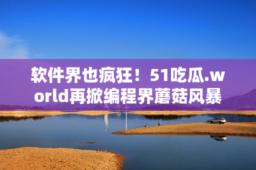 软件界也疯狂！51吃瓜.world再掀编程界蘑菇风暴