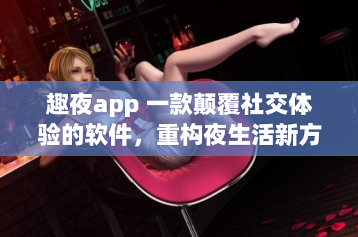 趣夜app 一款颠覆社交体验的软件，重构夜生活新方式！