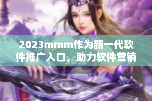 2023mmm作为新一代软件推广入口，助力软件营销再升级！