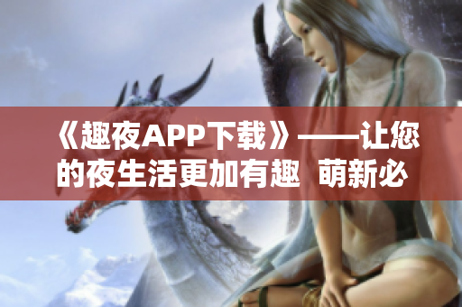 《趣夜APP下载》——让您的夜生活更加有趣  萌新必备的社交神器