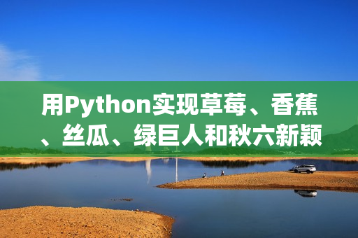 用Python实现草莓、香蕉、丝瓜、绿巨人和秋六新颖软件功能