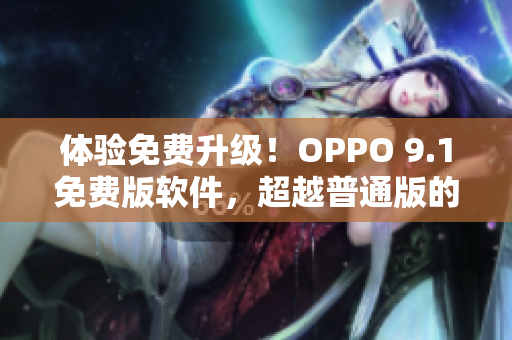 体验免费升级！OPPO 9.1免费版软件，超越普通版的高效性与功能