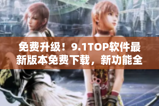 免费升级！9.1TOP软件最新版本免费下载，新功能全面升级