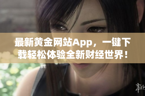 最新黄金网站App，一键下载轻松体验全新财经世界！