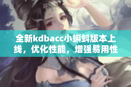 全新kdbacc小蝌蚪版本上线，优化性能，增强易用性