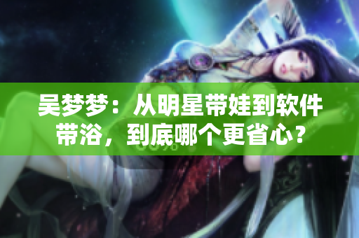 吴梦梦：从明星带娃到软件带浴，到底哪个更省心？