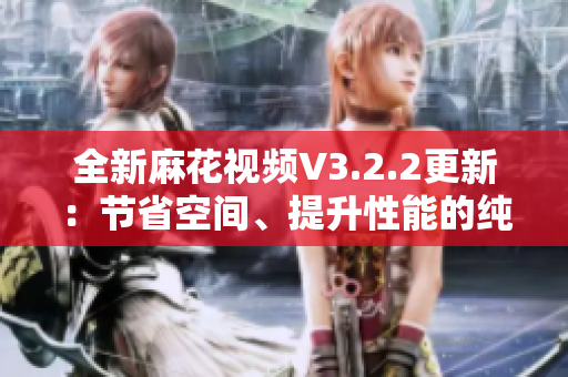 全新麻花视频V3.2.2更新：节省空间、提升性能的纯净版！