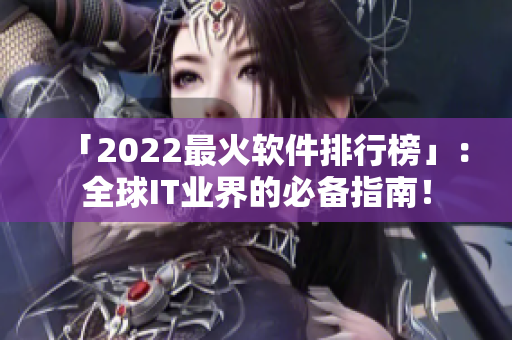 「2022最火软件排行榜」：全球IT业界的必备指南！