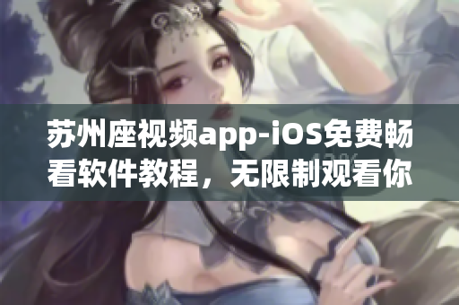 苏州座视频app-iOS免费畅看软件教程，无限制观看你想看的视频！