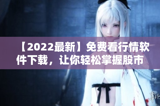 【2022最新】免费看行情软件下载，让你轻松掌握股市行情动态！