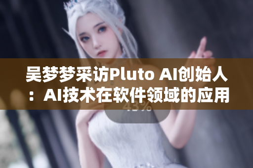 吴梦梦采访Pluto AI创始人：AI技术在软件领域的应用和未来趋势