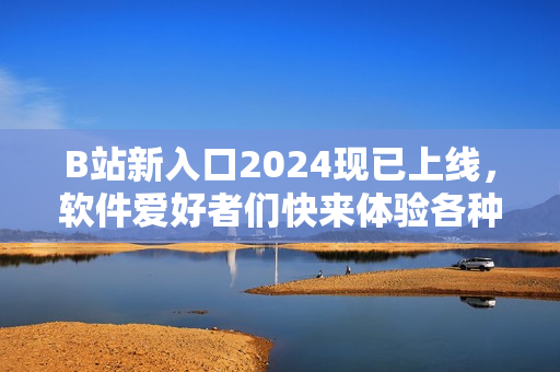 B站新入口2024现已上线，软件爱好者们快来体验各种最新科技创新！