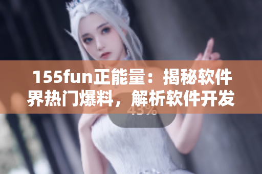 155fun正能量：揭秘软件界热门爆料，解析软件开发新动态！