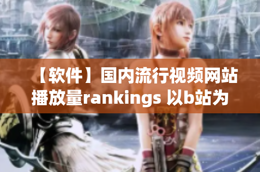 【软件】国内流行视频网站播放量rankings 以b站为例