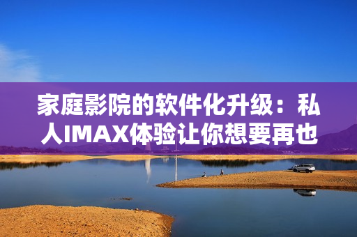 家庭影院的软件化升级：私人IMAX体验让你想要再也不出门！