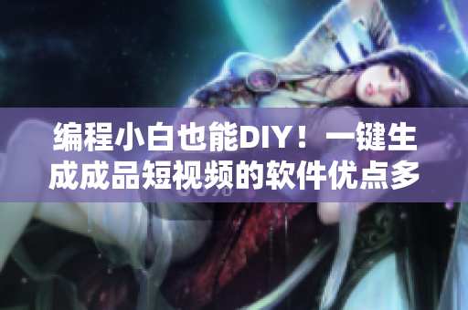 编程小白也能DIY！一键生成成品短视频的软件优点多多