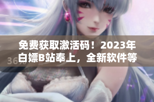 免费获取激活码！2023年白嫖B站奉上，全新软件等你来体验！