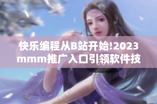 快乐编程从B站开始!2023mmm推广入口引领软件技术革新