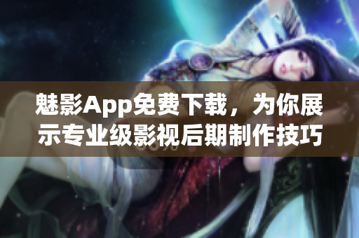 魅影App免费下载，为你展示专业级影视后期制作技巧