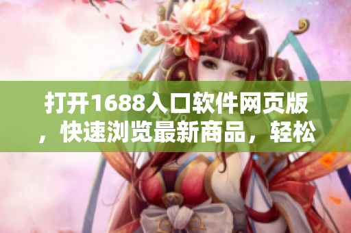 打开1688入口软件网页版，快速浏览最新商品，轻松购买优质产品