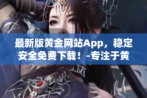 最新版黄金网站App，稳定安全免费下载！-专注于黄金交易软件的完美工具