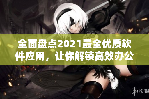 全面盘点2021最全优质软件应用，让你解锁高效办公新境界