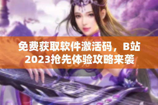 免费获取软件激活码，B站2023抢先体验攻略来袭