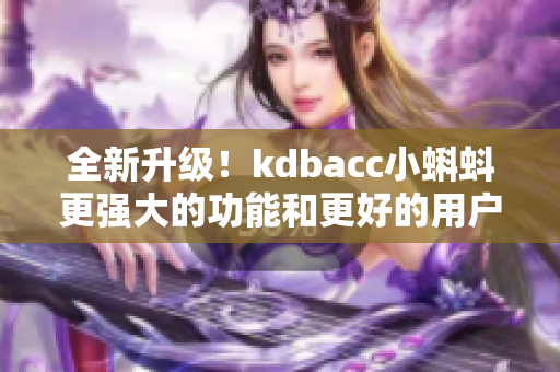 全新升级！kdbacc小蝌蚪更强大的功能和更好的用户体验