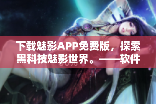 下载魅影APP免费版，探索黑科技魅影世界。——软件技术文章编辑