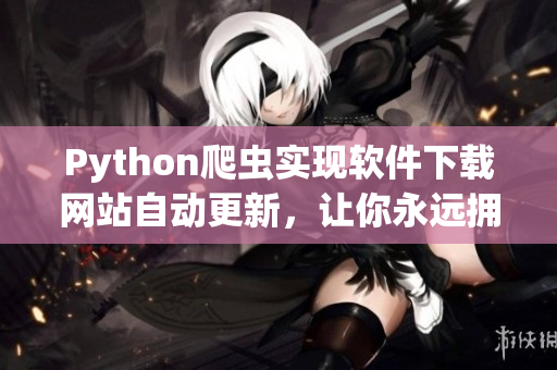 Python爬虫实现软件下载网站自动更新，让你永远拥有最新软件推荐！