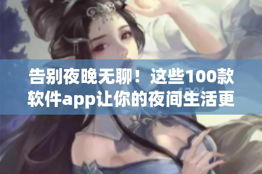 告别夜晚无聊！这些100款软件app让你的夜间生活更精彩！