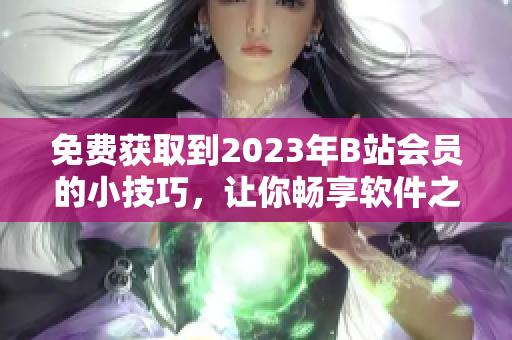 免费获取到2023年B站会员的小技巧，让你畅享软件之路