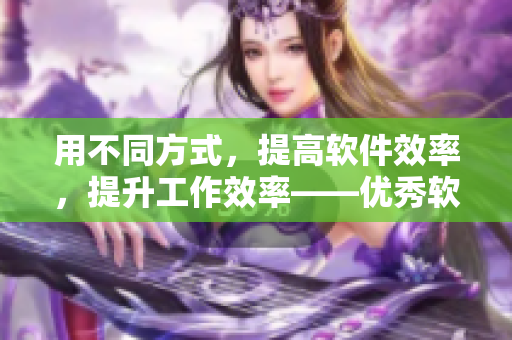 用不同方式，提高软件效率，提升工作效率——优秀软件的分享与推广